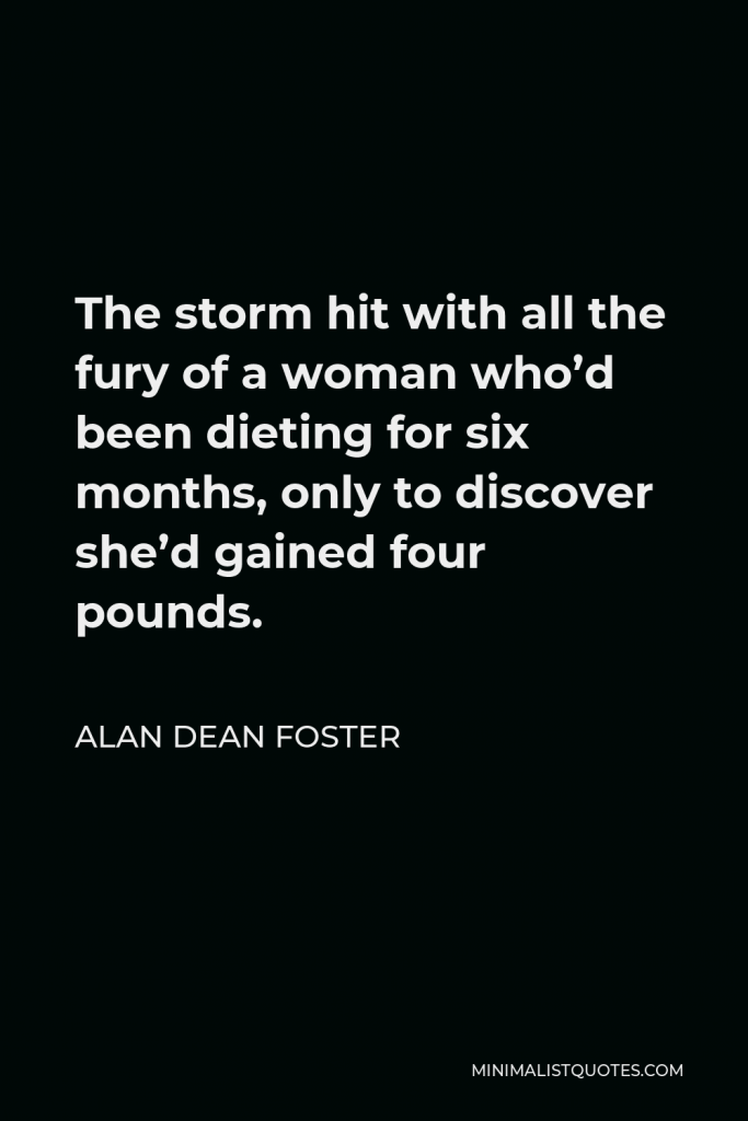 Alan Dean Foster Quote - The storm hit with all the fury of a woman who’d been dieting for six months, only to discover she’d gained four pounds.