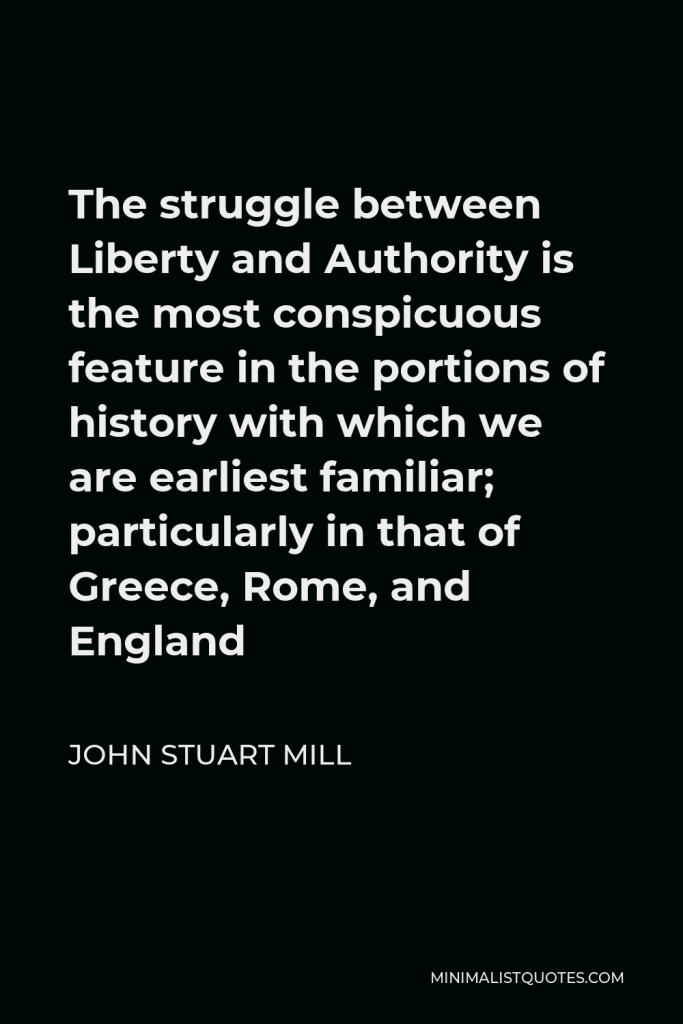 John Stuart Mill Quote - The struggle between Liberty and Authority is the most conspicuous feature in the portions of history with which we are earliest familiar; particularly in that of Greece, Rome, and England