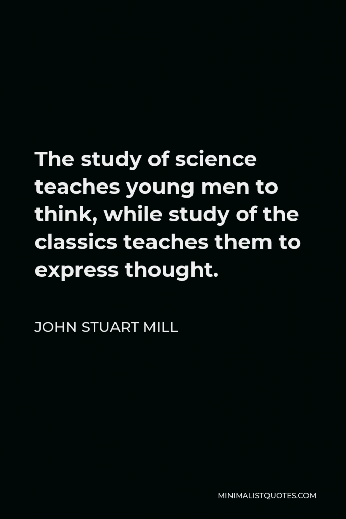 John Stuart Mill Quote - The study of science teaches young men to think, while study of the classics teaches them to express thought.