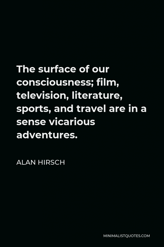 Alan Hirsch Quote - The surface of our consciousness; film, television, literature, sports, and travel are in a sense vicarious adventures.