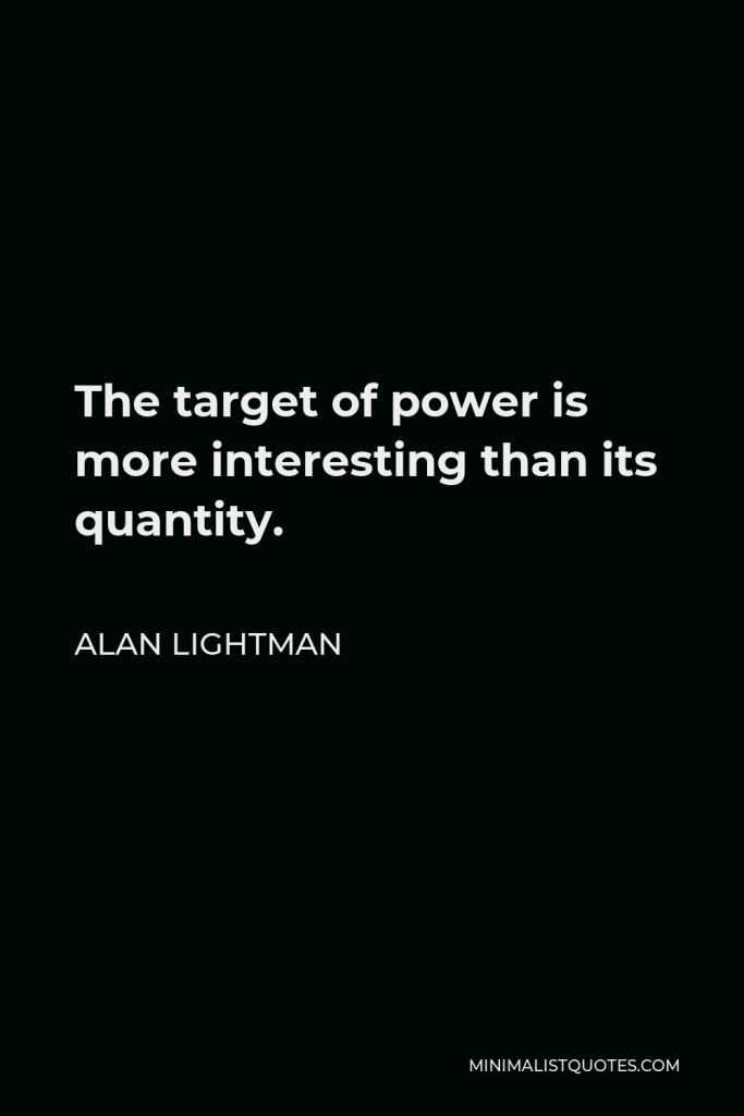 Alan Lightman Quote - The target of power is more interesting than its quantity.