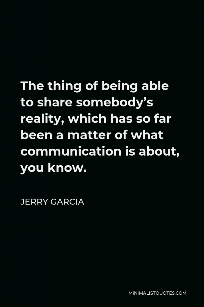 Jerry Garcia Quote - The thing of being able to share somebody’s reality, which has so far been a matter of what communication is about, you know.
