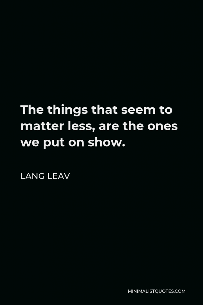 Lang Leav Quote - The things that seem to matter less, are the ones we put on show.