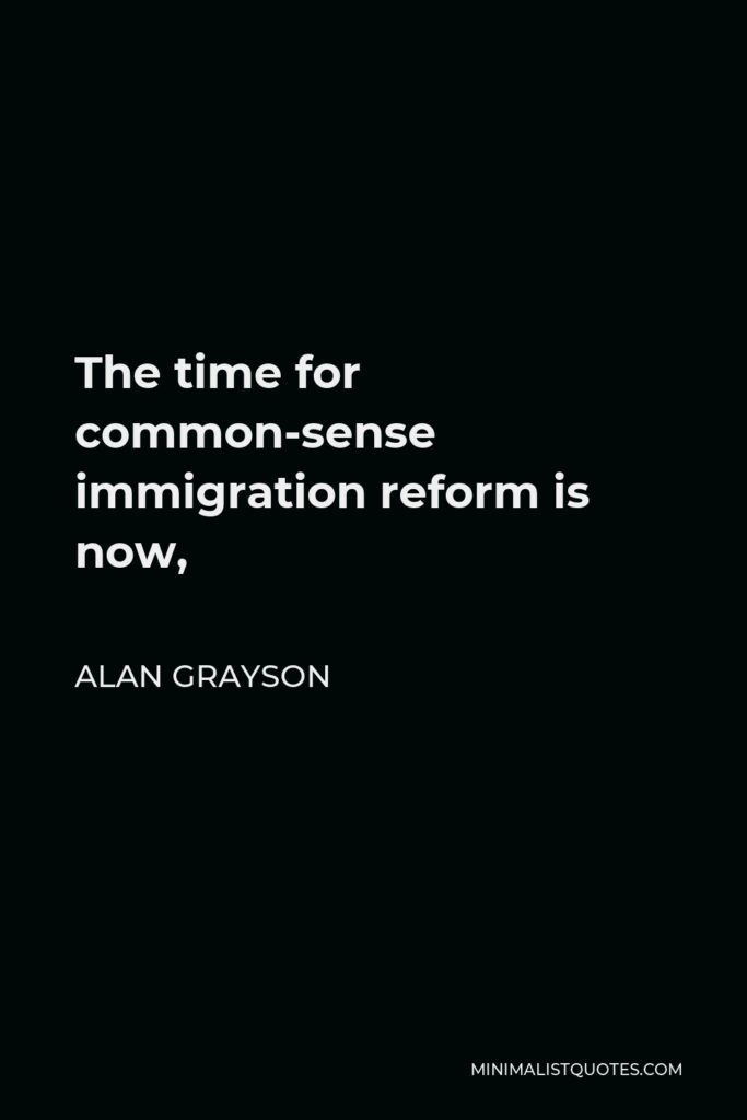 Alan Grayson Quote - The time for common-sense immigration reform is now,