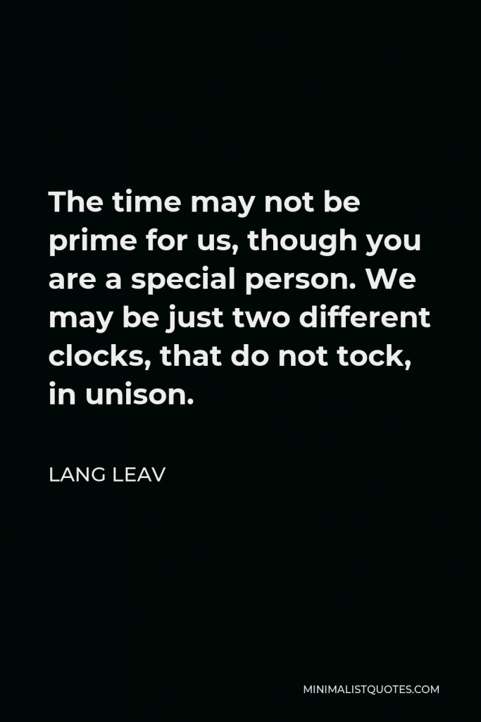 Lang Leav Quote - The time may not be prime for us, though you are a special person. We may be just two different clocks, that do not tock, in unison.