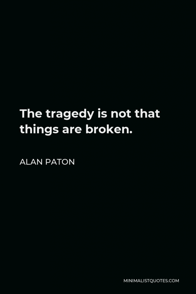 Alan Paton Quote - The tragedy is not that things are broken.