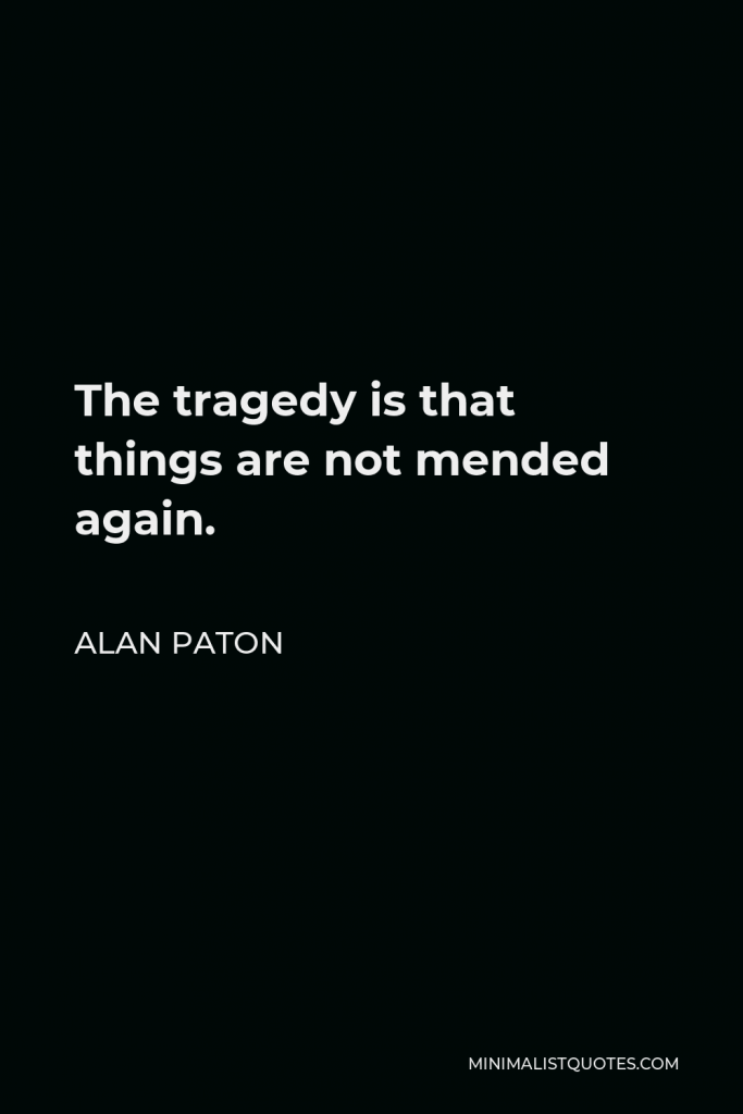 Alan Paton Quote - The tragedy is that things are not mended again.