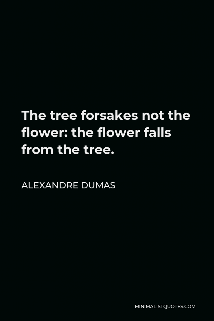 Alexandre Dumas Quote - The tree forsakes not the flower: the flower falls from the tree.