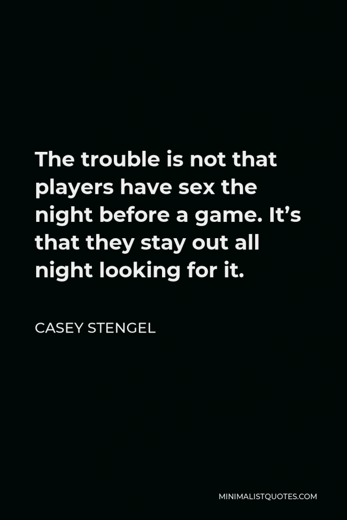 Casey Stengel Quote - The trouble is not that players have sex the night before a game. It’s that they stay out all night looking for it.