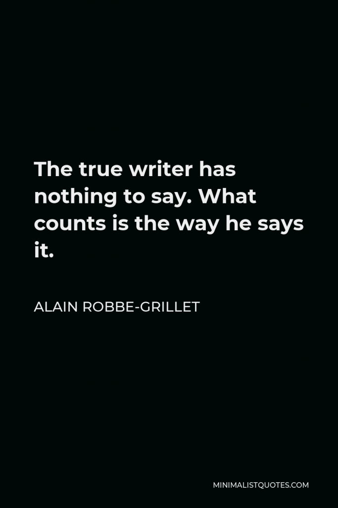 Alain Robbe-Grillet Quote - The true writer has nothing to say. What counts is the way he says it.
