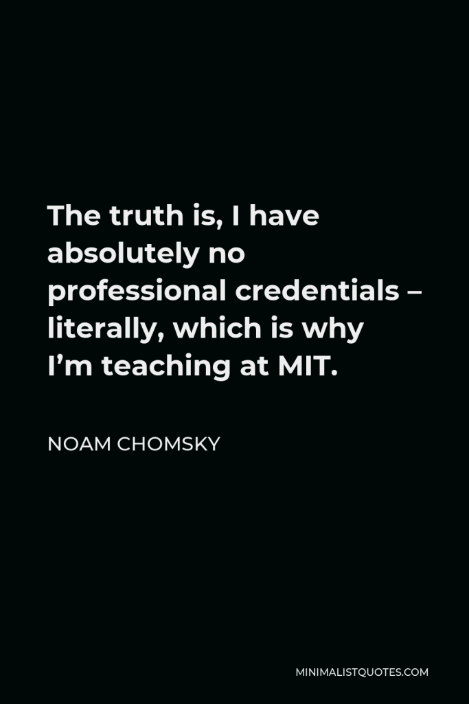Noam Chomsky Quote - The truth is, I have absolutely no professional credentials – literally, which is why I’m teaching at MIT.