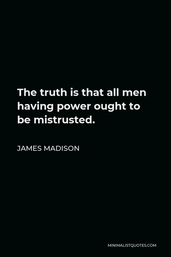 James Madison Quote - The truth is that all men having power ought to be mistrusted.