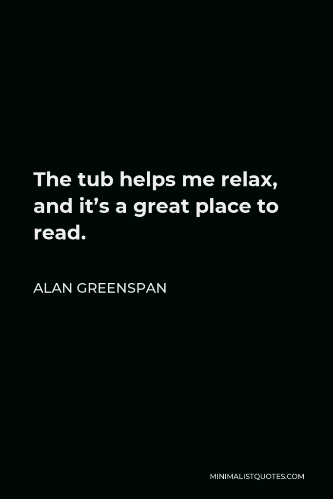 Alan Greenspan Quote - The tub helps me relax, and it’s a great place to read.