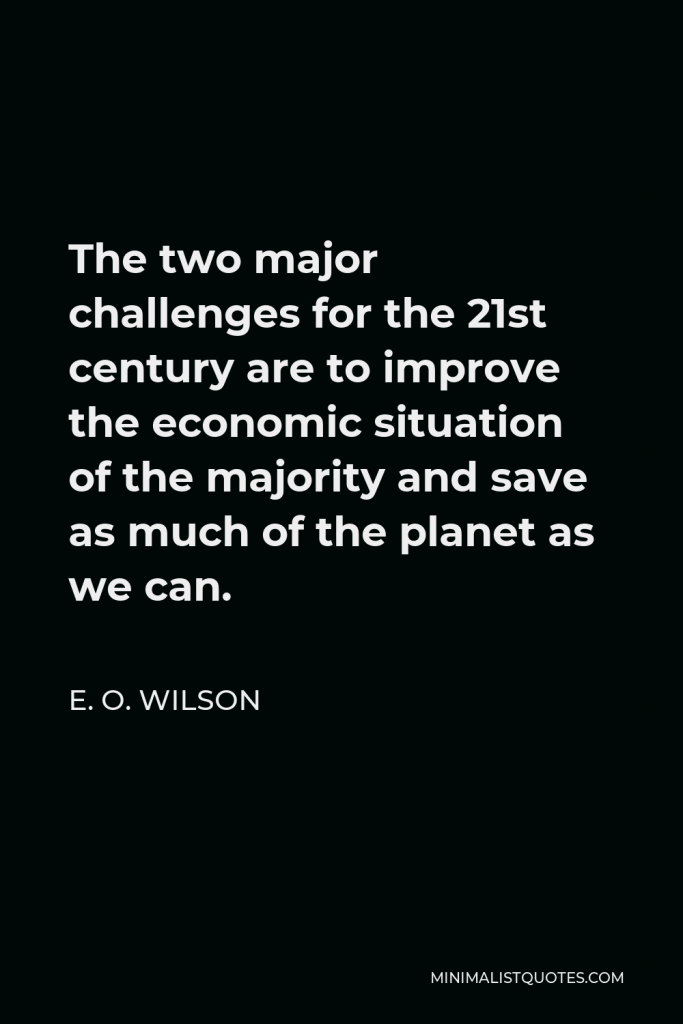 E. O. Wilson Quote - The two major challenges for the 21st century are to improve the economic situation of the majority and save as much of the planet as we can.