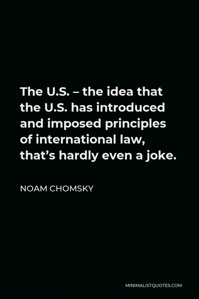 Noam Chomsky Quote - The U.S. – the idea that the U.S. has introduced and imposed principles of international law, that’s hardly even a joke.