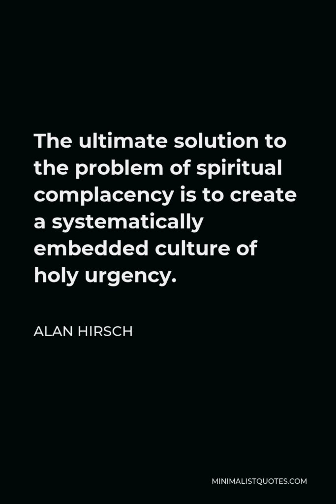 Alan Hirsch Quote - The ultimate solution to the problem of spiritual complacency is to create a systematically embedded culture of holy urgency.