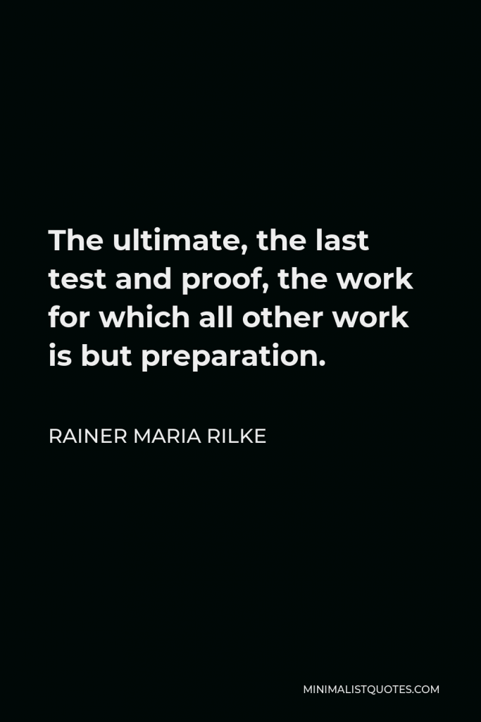 Rainer Maria Rilke Quote - The ultimate, the last test and proof, the work for which all other work is but preparation.