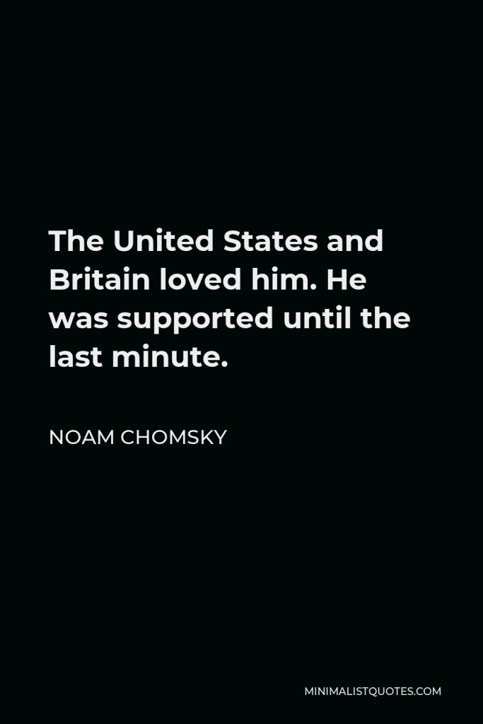 Noam Chomsky Quote - The United States and Britain loved him. He was supported until the last minute.