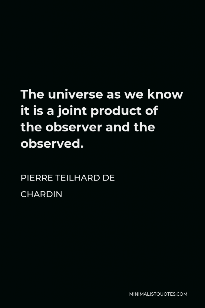Pierre Teilhard de Chardin Quote - The universe as we know it is a joint product of the observer and the observed.