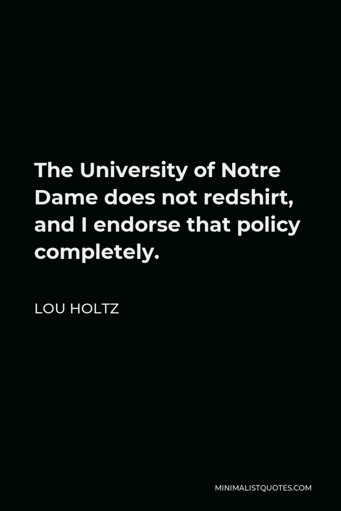 Lou Holtz Quote - The University of Notre Dame does not redshirt, and I endorse that policy completely.