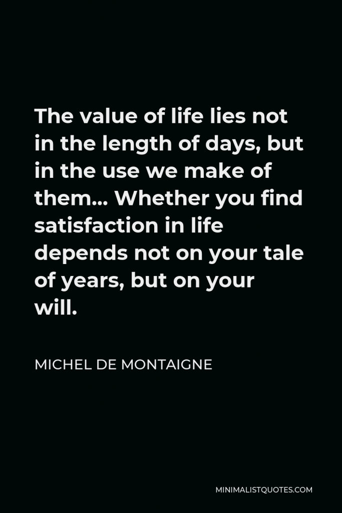 Michel de Montaigne Quote - The value of life lies not in the length of days, but in the use we make of them… Whether you find satisfaction in life depends not on your tale of years, but on your will.