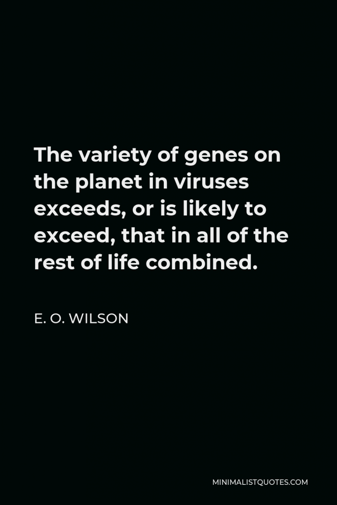 E. O. Wilson Quote - The variety of genes on the planet in viruses exceeds, or is likely to exceed, that in all of the rest of life combined.