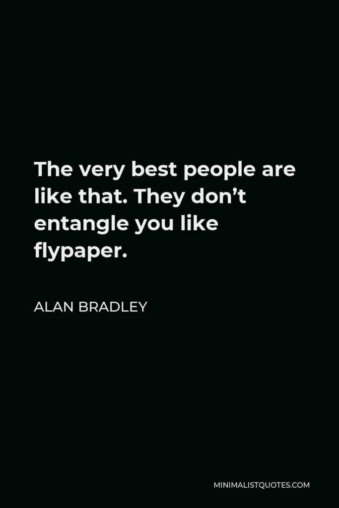 Alan Bradley Quote - The very best people are like that. They don’t entangle you like flypaper.