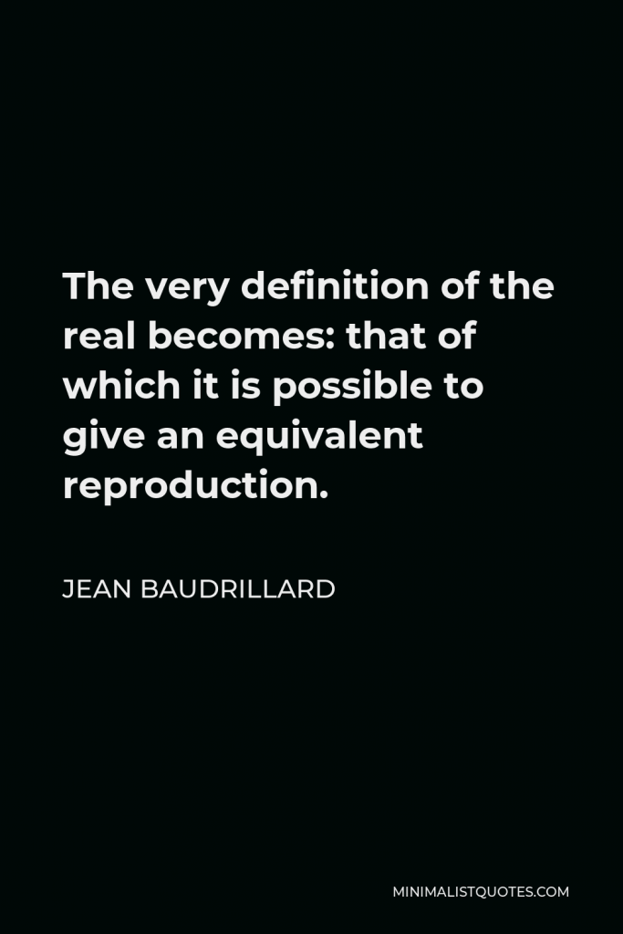 Jean Baudrillard Quote - The very definition of the real becomes: that of which it is possible to give an equivalent reproduction.