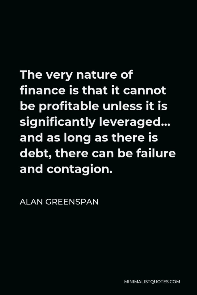 Alan Greenspan Quote - The very nature of finance is that it cannot be profitable unless it is significantly leveraged… and as long as there is debt, there can be failure and contagion.