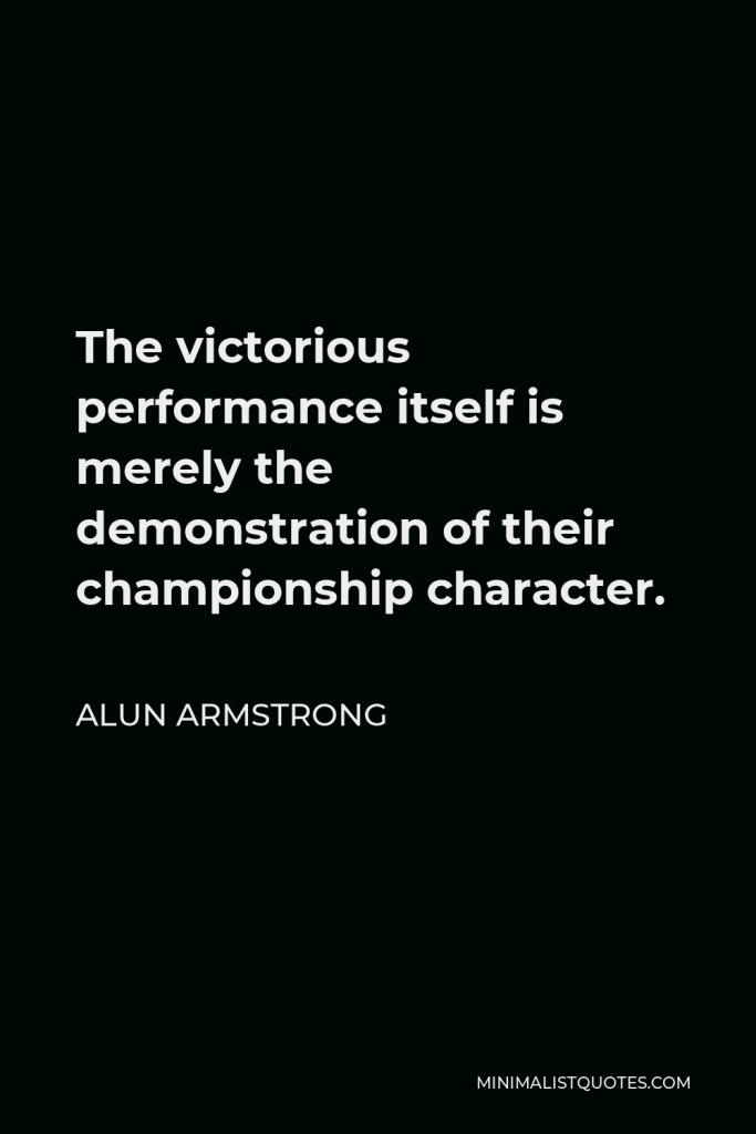Alun Armstrong Quote - The victorious performance itself is merely the demonstration of their championship character.