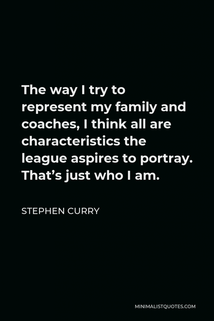 Stephen Curry Quote - The way I try to represent my family and coaches, I think all are characteristics the league aspires to portray. That’s just who I am.