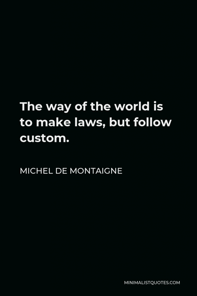 Michel de Montaigne Quote - The way of the world is to make laws, but follow custom.