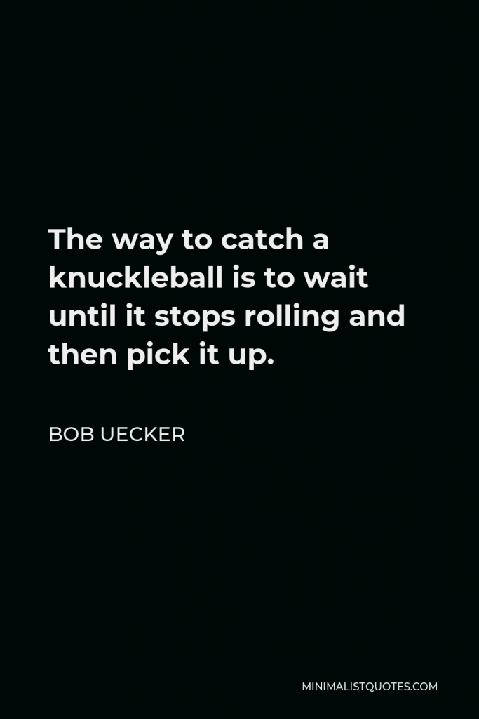 Bob Uecker Quote - The way to catch a knuckleball is to wait until it stops rolling and then pick it up.
