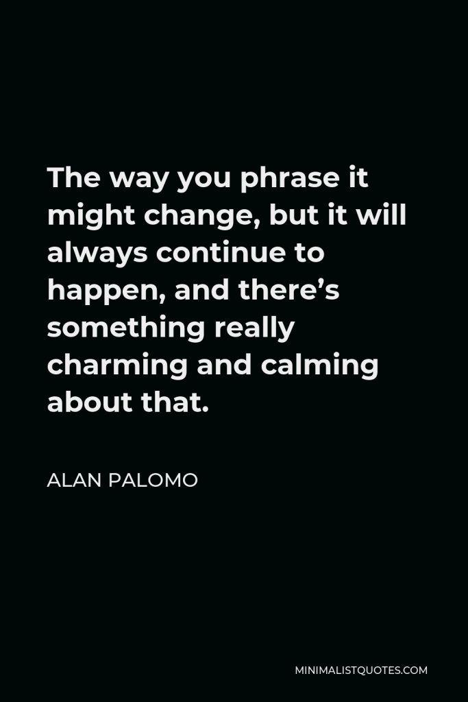 Alan Palomo Quote - The way you phrase it might change, but it will always continue to happen, and there’s something really charming and calming about that.