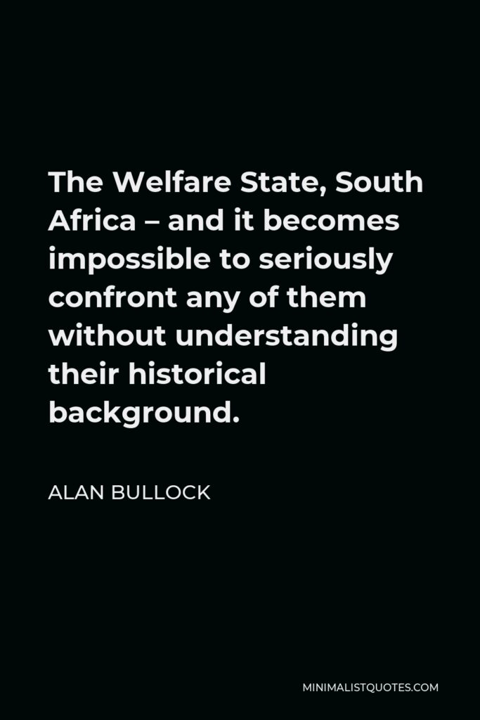 Alan Bullock Quote - The Welfare State, South Africa – and it becomes impossible to seriously confront any of them without understanding their historical background.