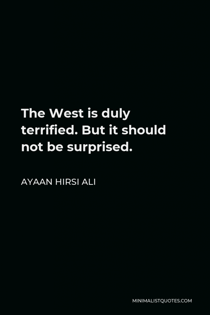 Ayaan Hirsi Ali Quote - The West is duly terrified. But it should not be surprised.