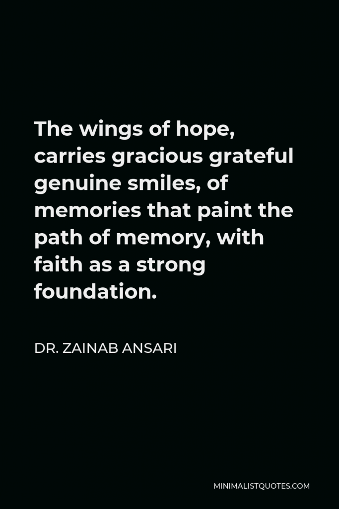 Dr. Zainab Ansari Quote - The wings of hope, carries gracious grateful genuine smiles, of memories that paint the path of memory, with faith as a strong foundation.