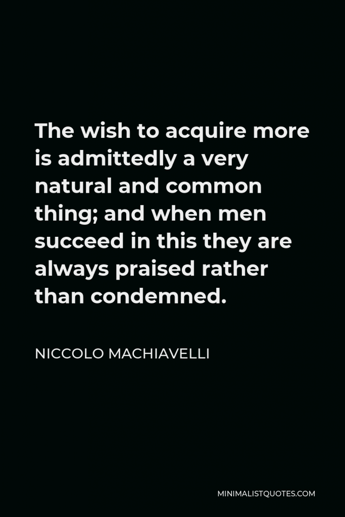 Niccolo Machiavelli Quote - The wish to acquire more is admittedly a very natural and common thing; and when men succeed in this they are always praised rather than condemned.
