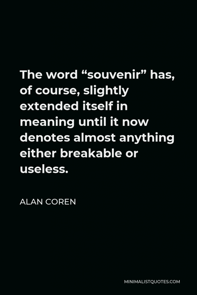 Alan Coren Quote - The word “souvenir” has, of course, slightly extended itself in meaning until it now denotes almost anything either breakable or useless.