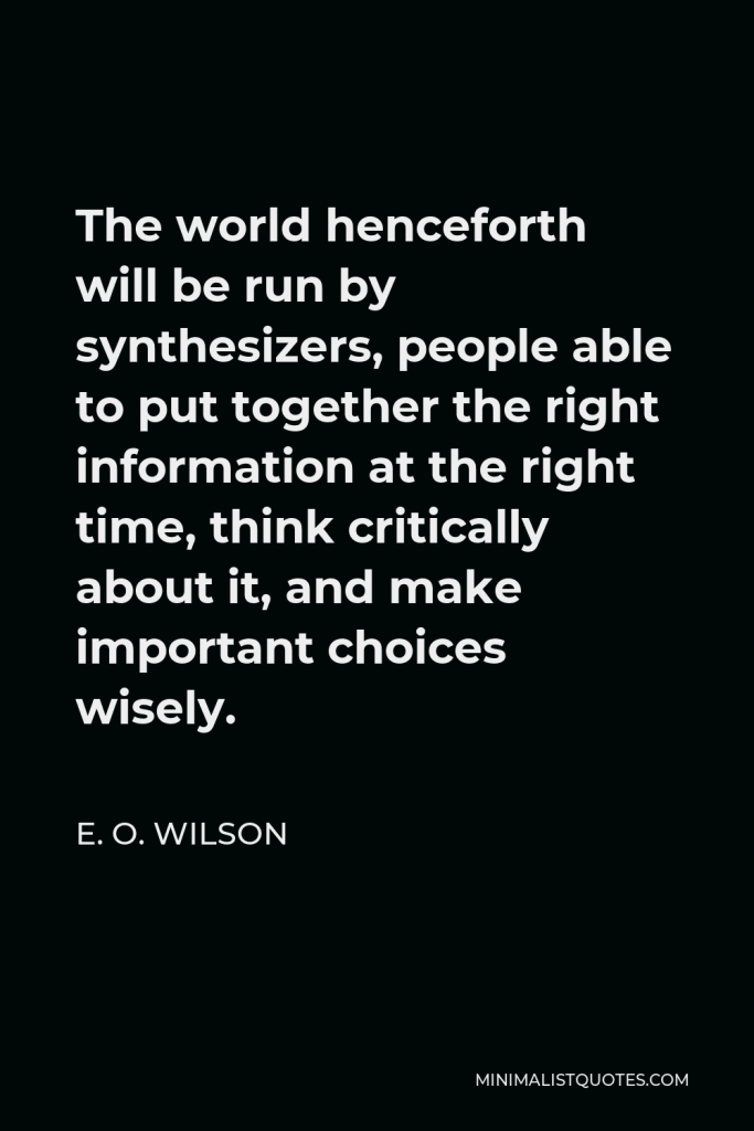 E. O. Wilson Quote - The world henceforth will be run by synthesizers, people able to put together the right information at the right time, think critically about it, and make important choices wisely.