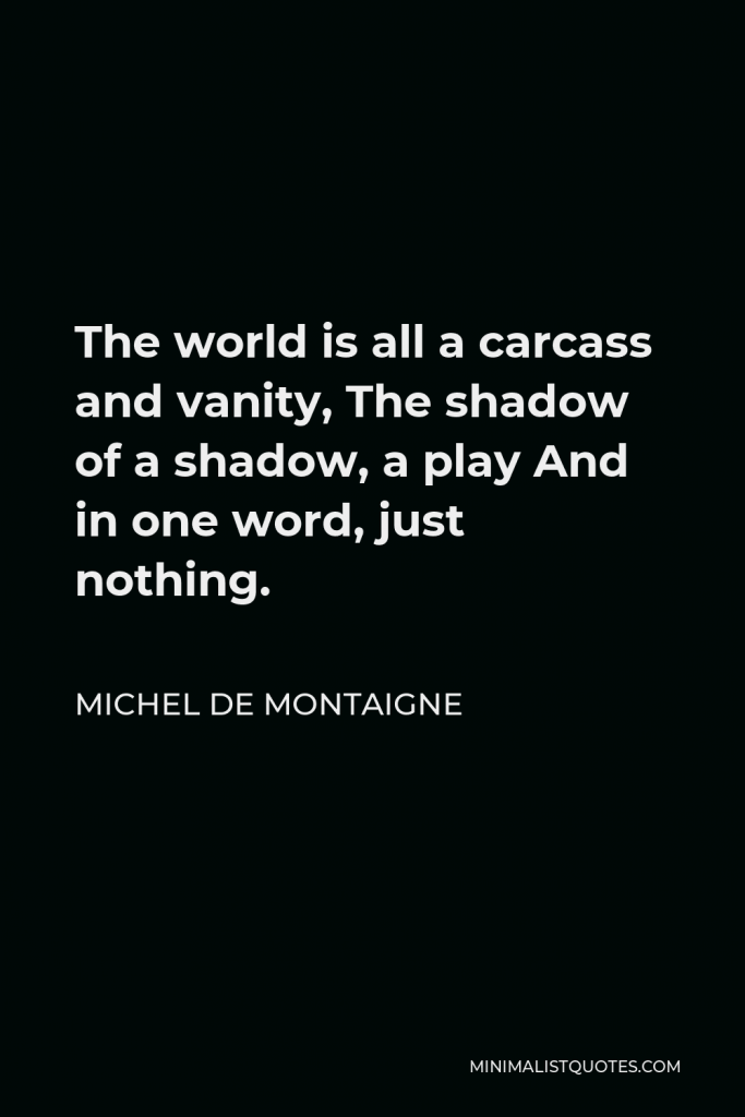 Michel de Montaigne Quote - The world is all a carcass and vanity, The shadow of a shadow, a play And in one word, just nothing.