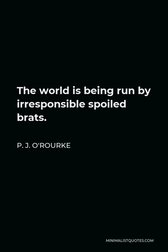 P. J. O'Rourke Quote - The world is being run by irresponsible spoiled brats.
