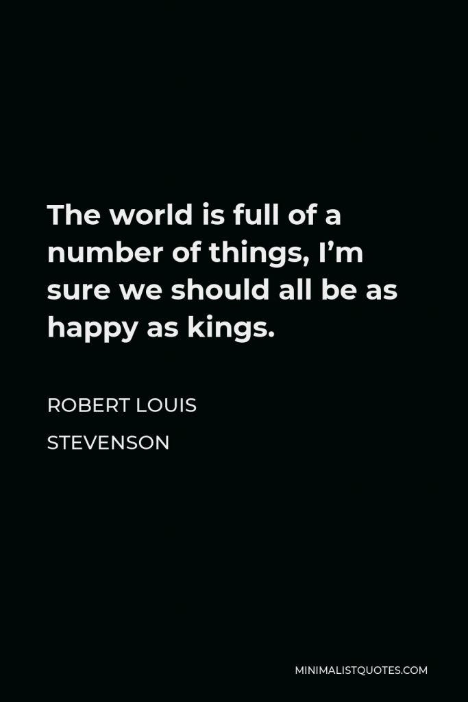 Robert Louis Stevenson Quote - The world is full of a number of things, I’m sure we should all be as happy as kings.