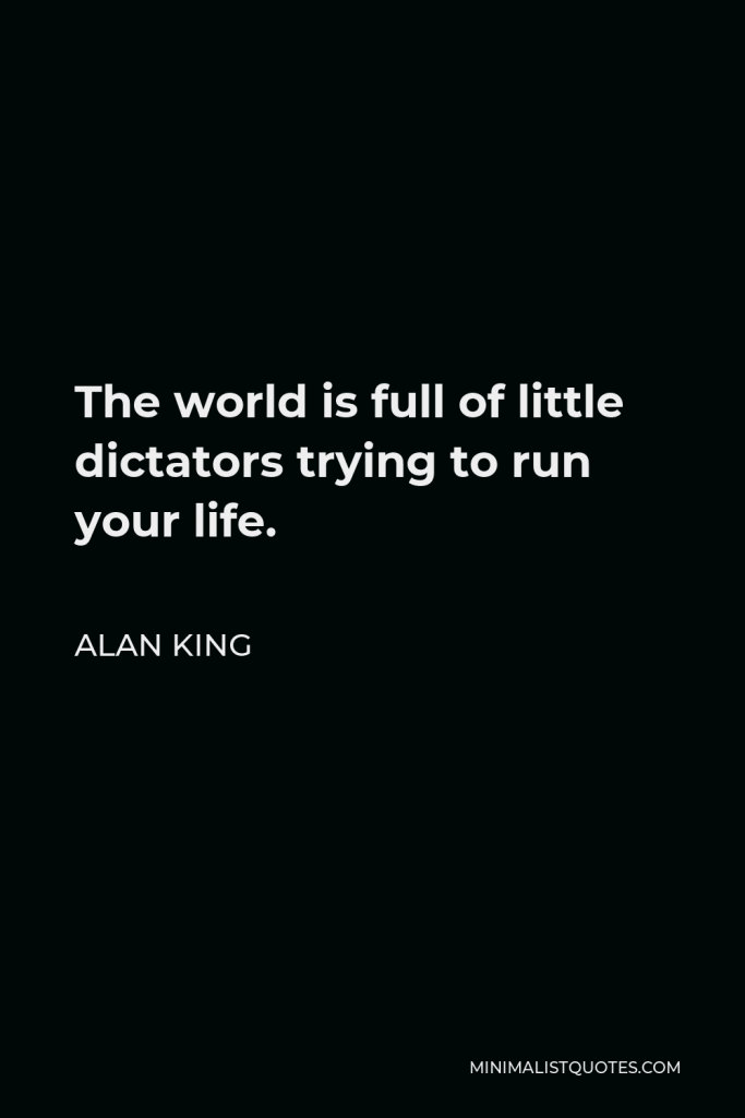 Alan King Quote - The world is full of little dictators trying to run your life.