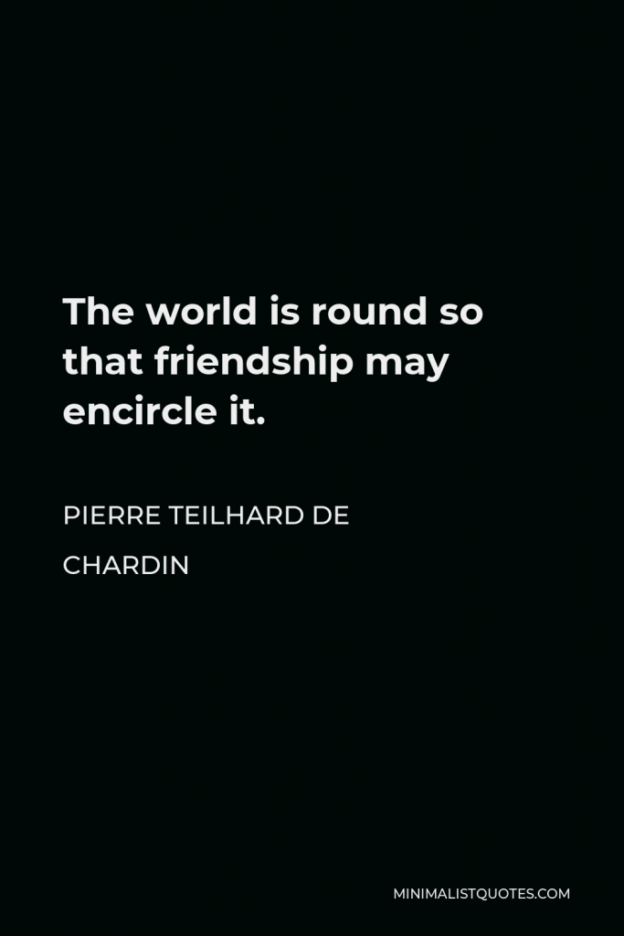 Pierre Teilhard de Chardin Quote - The world is round so that friendship may encircle it.