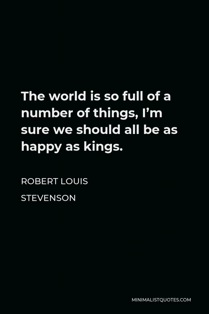 Robert Louis Stevenson Quote - The world is so full of a number of things, I’m sure we should all be as happy as kings.