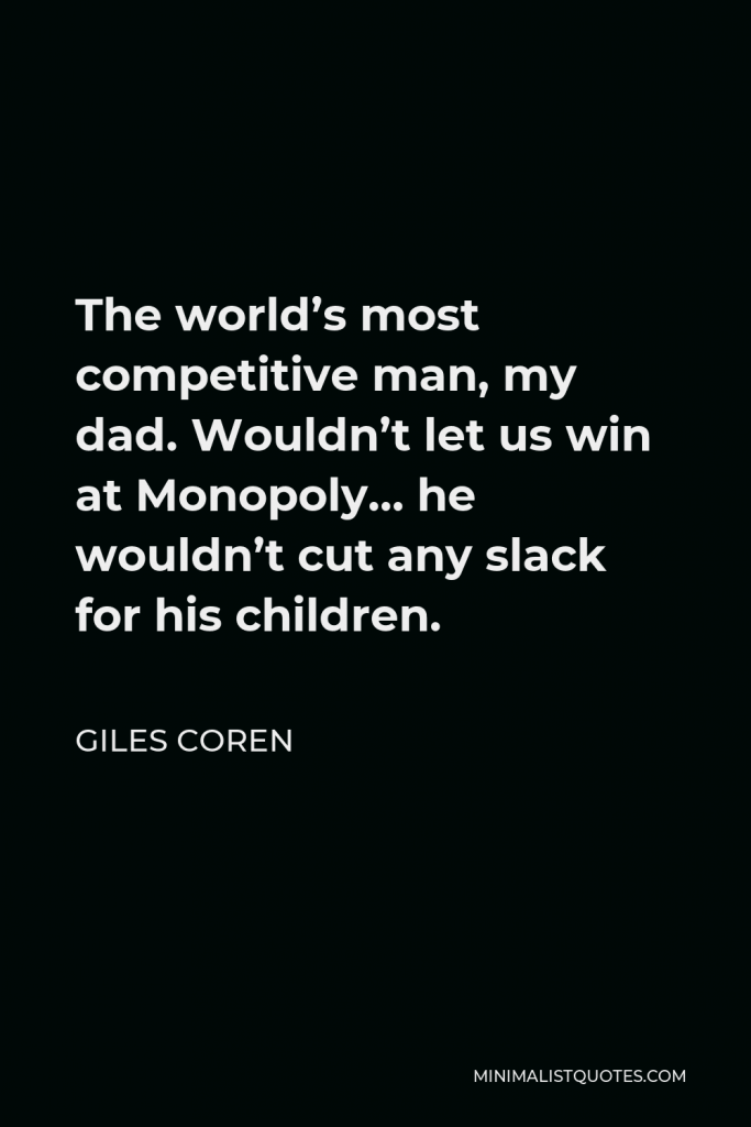 Giles Coren Quote - The world’s most competitive man, my dad. Wouldn’t let us win at Monopoly… he wouldn’t cut any slack for his children.