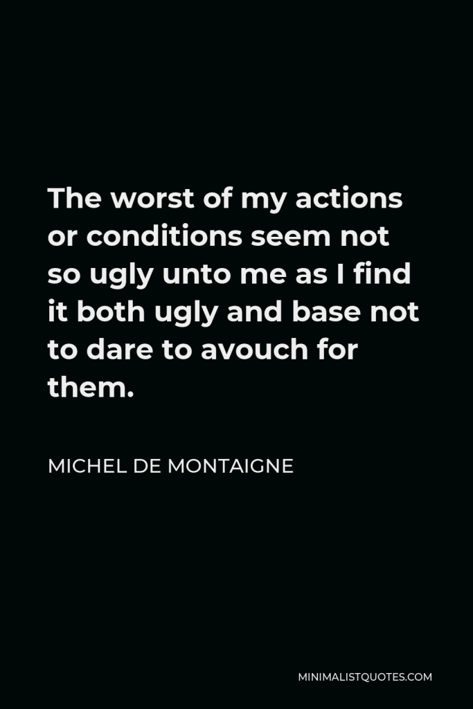 Michel de Montaigne Quote - The worst of my actions or conditions seem not so ugly unto me as I find it both ugly and base not to dare to avouch for them.