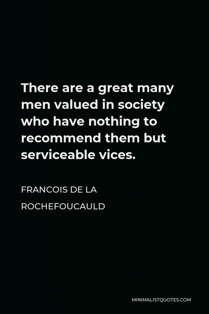 Francois de La Rochefoucauld Quote - There are a great many men valued in society who have nothing to recommend them but serviceable vices.