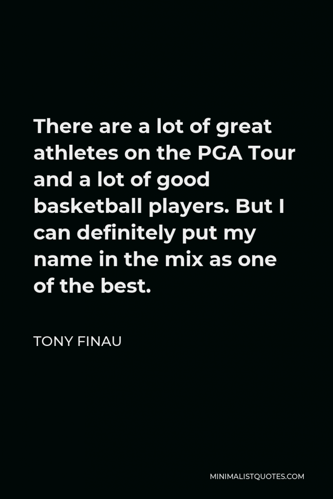 Tony Finau Quote - There are a lot of great athletes on the PGA Tour and a lot of good basketball players. But I can definitely put my name in the mix as one of the best.